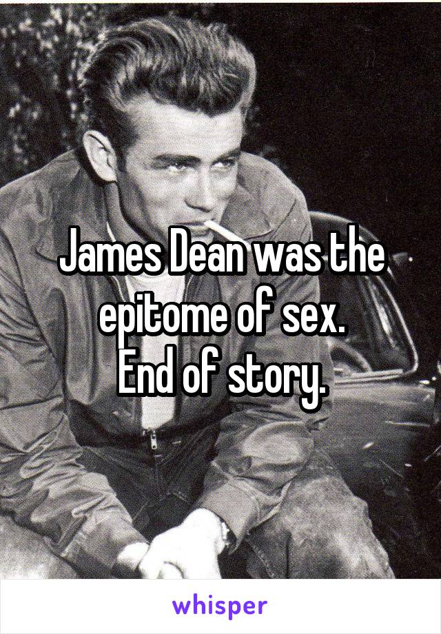 James Dean was the epitome of sex.
End of story.