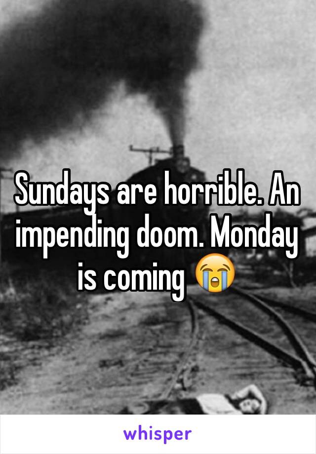 Sundays are horrible. An impending doom. Monday is coming 😭