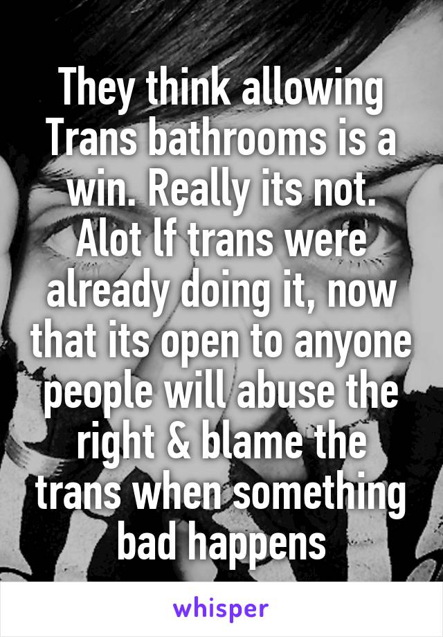 They think allowing Trans bathrooms is a win. Really its not. Alot lf trans were already doing it, now that its open to anyone people will abuse the right & blame the trans when something bad happens