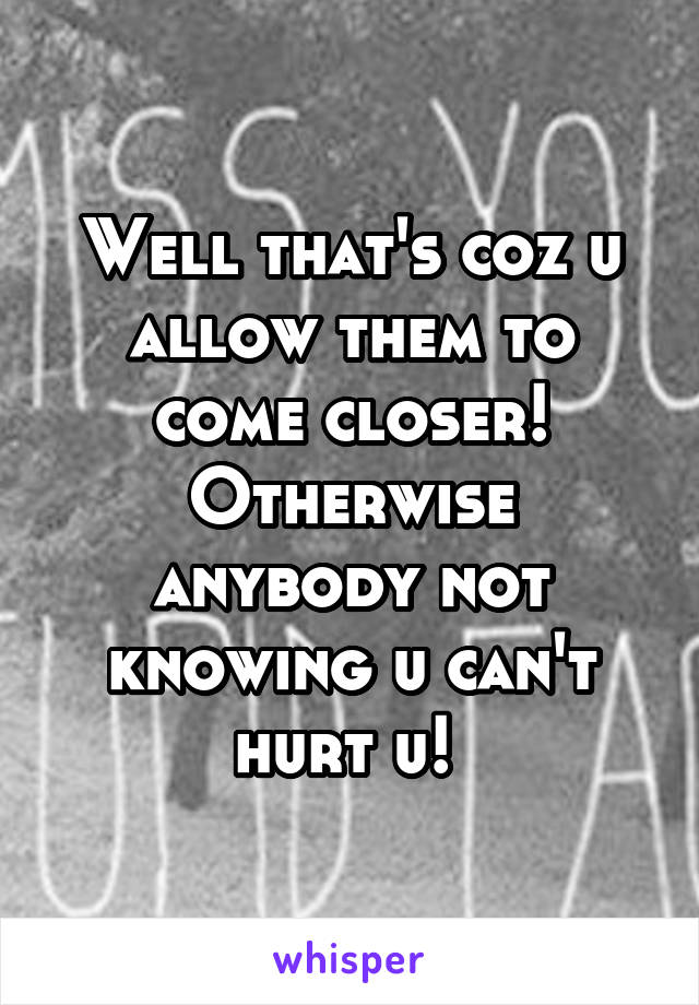 Well that's coz u allow them to come closer! Otherwise anybody not knowing u can't hurt u! 