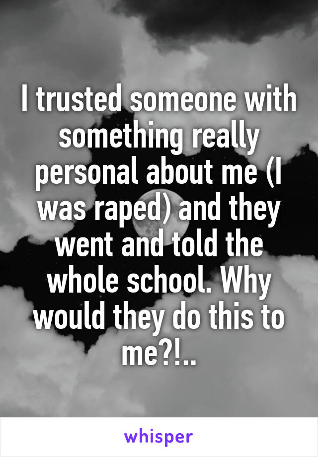 I trusted someone with something really personal about me (I was raped) and they went and told the whole school. Why would they do this to me?!..