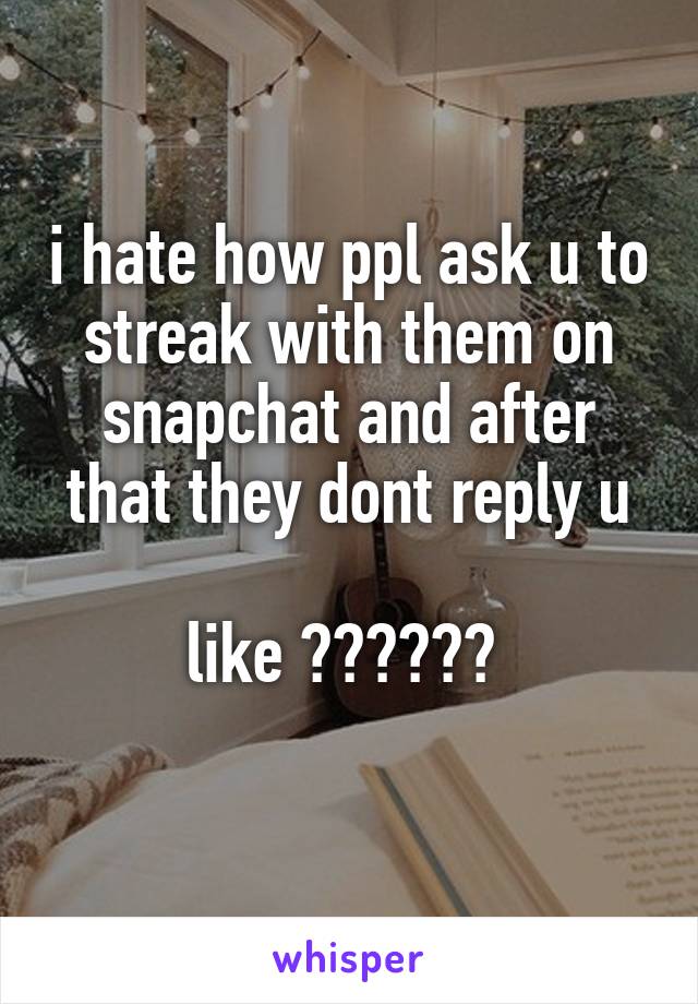 i hate how ppl ask u to streak with them on snapchat and after that they dont reply u

like ?????? 
