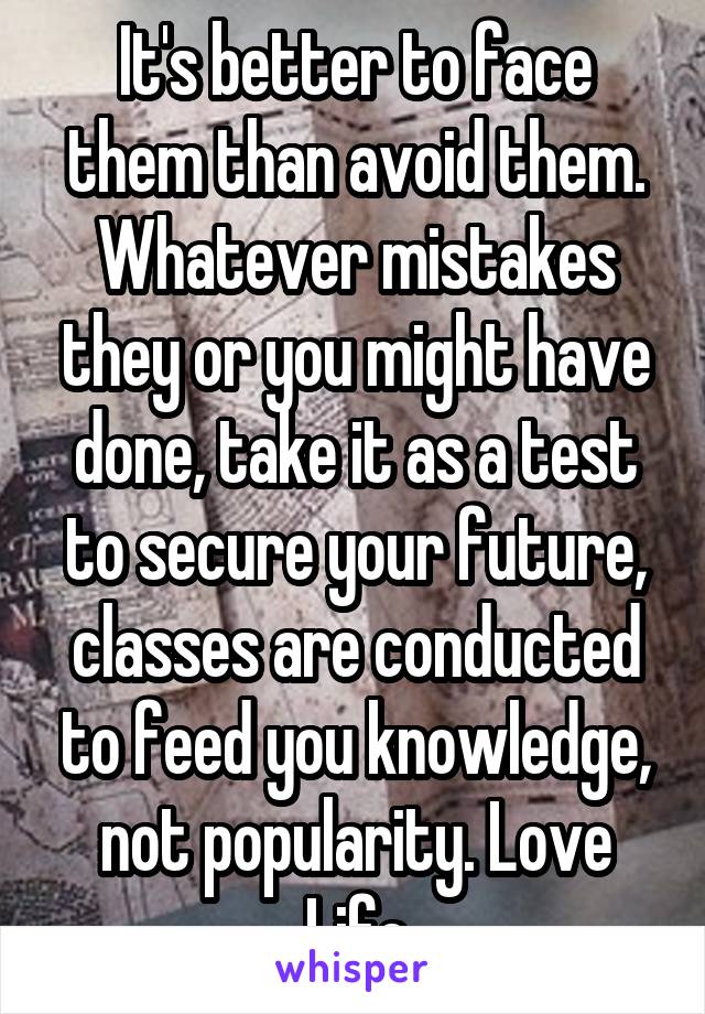 It's better to face them than avoid them. Whatever mistakes they or you might have done, take it as a test to secure your future, classes are conducted to feed you knowledge, not popularity. Love Life