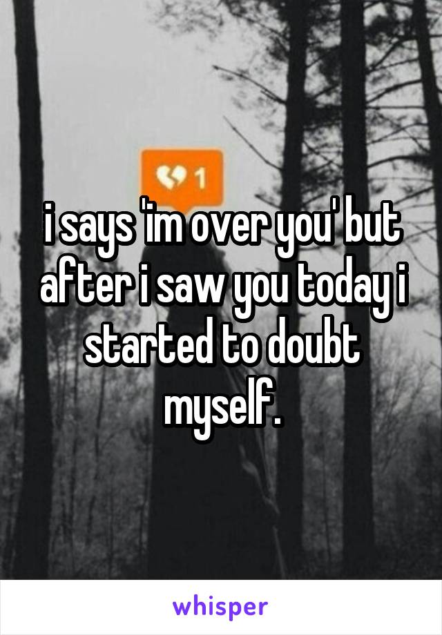 i says 'im over you' but after i saw you today i started to doubt myself.