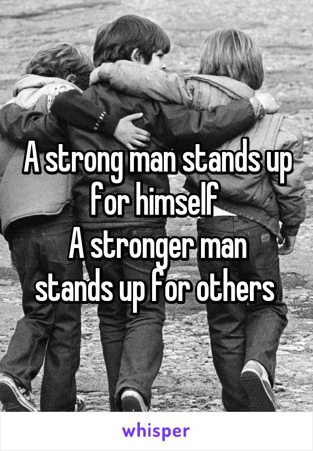 A strong man stands up for himself 
A stronger man stands up for others 