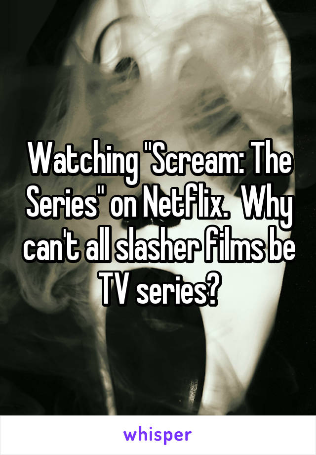 Watching "Scream: The Series" on Netflix.  Why can't all slasher films be TV series?