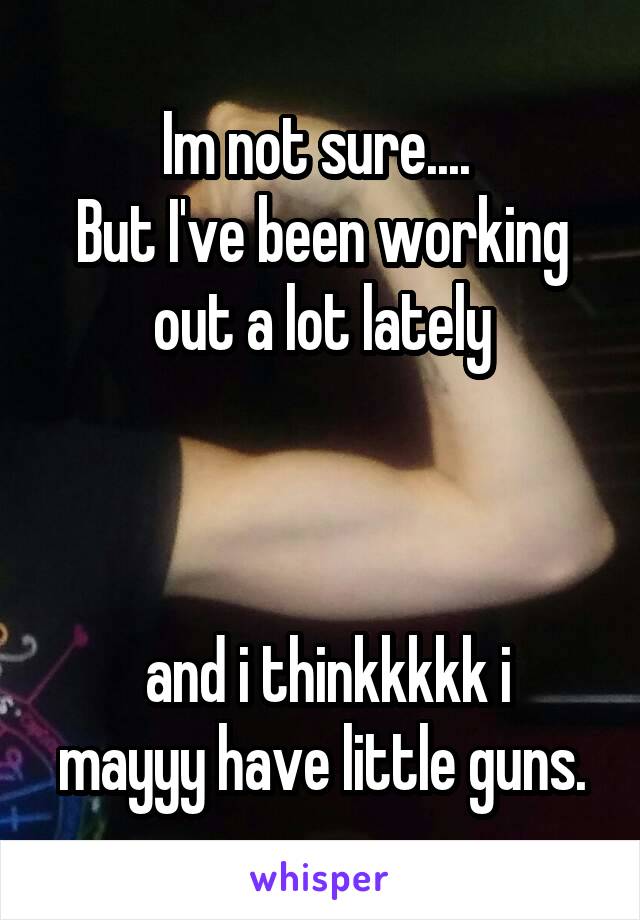 Im not sure.... 
But I've been working out a lot lately



 and i thinkkkkk i mayyy have little guns.