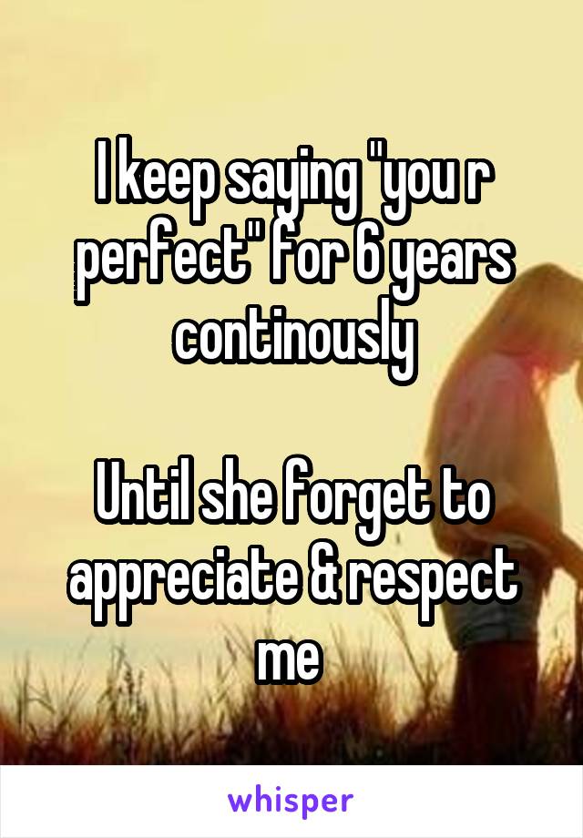 I keep saying "you r perfect" for 6 years continously

Until she forget to appreciate & respect me 