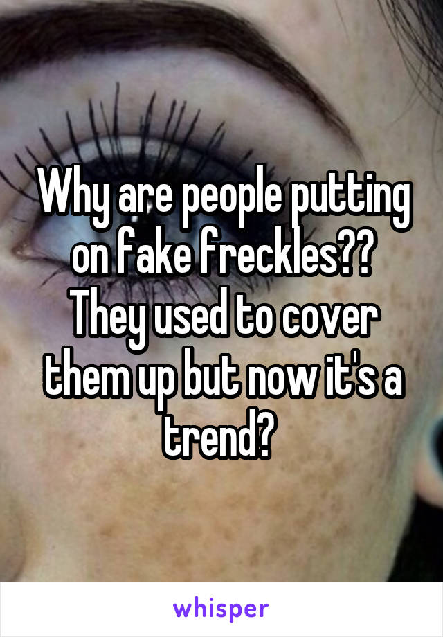 Why are people putting on fake freckles?? They used to cover them up but now it's a trend? 