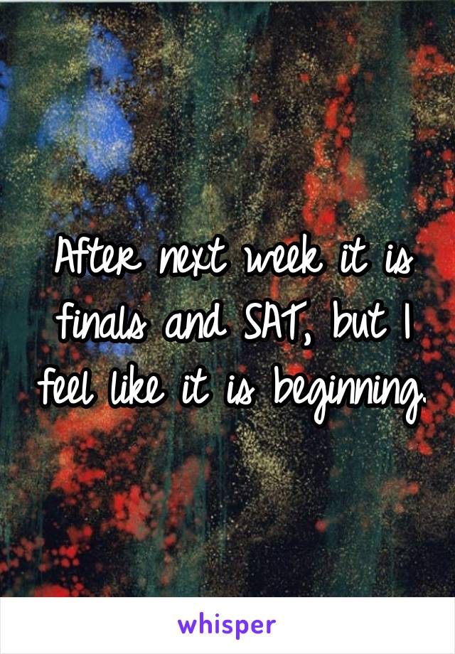 After next week it is finals and SAT, but I feel like it is beginning.