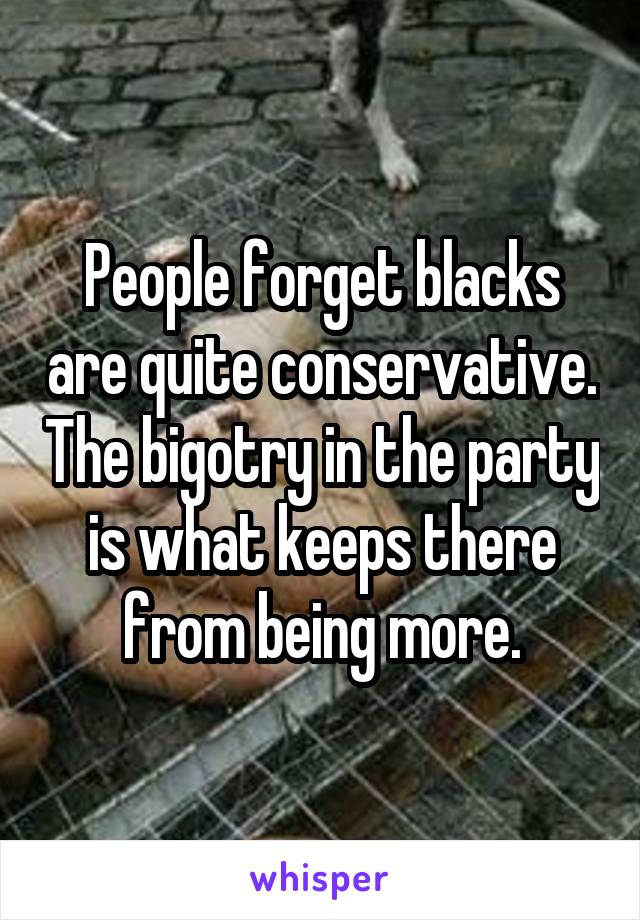 People forget blacks are quite conservative. The bigotry in the party is what keeps there from being more.