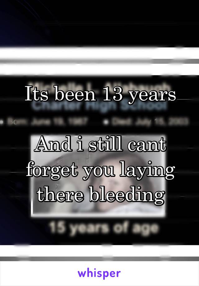 Its been 13 years

And i still cant forget you laying there bleeding