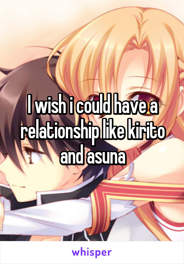 I wish i could have a relationship like kirito and asuna