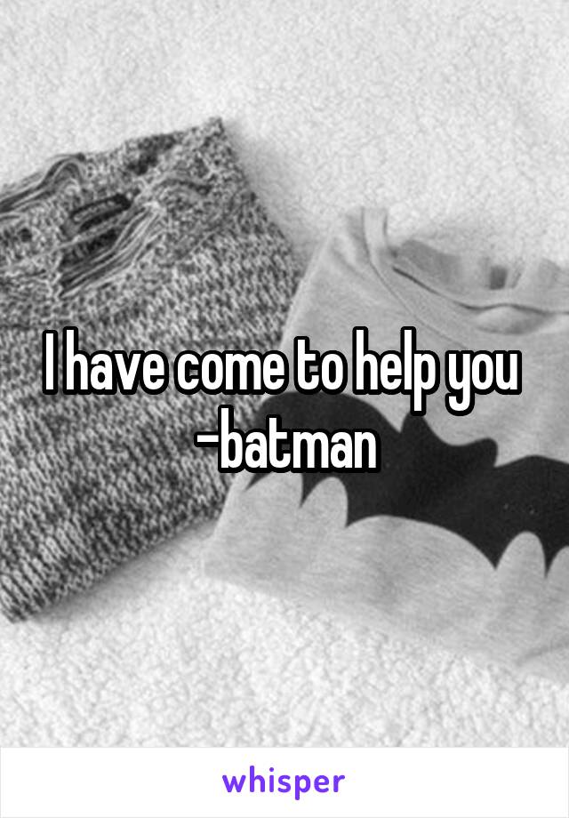 I have come to help you 
-batman