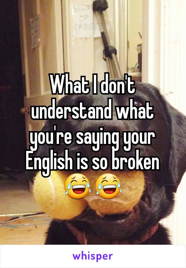 What I don't understand what you're saying your English is so broken 😂😂