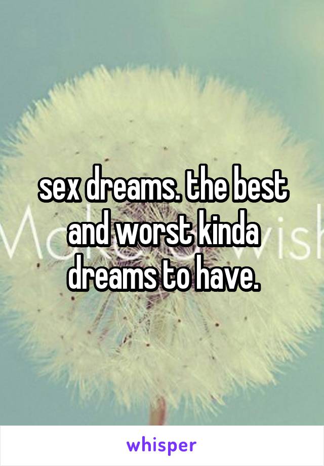 sex dreams. the best and worst kinda dreams to have.