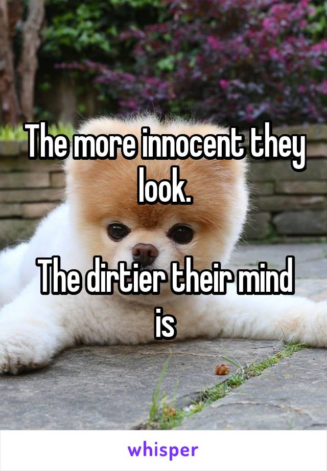 The more innocent they look.

The dirtier their mind is