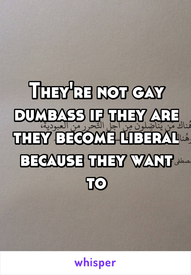 They're not gay dumbass if they are they become liberal because they want to