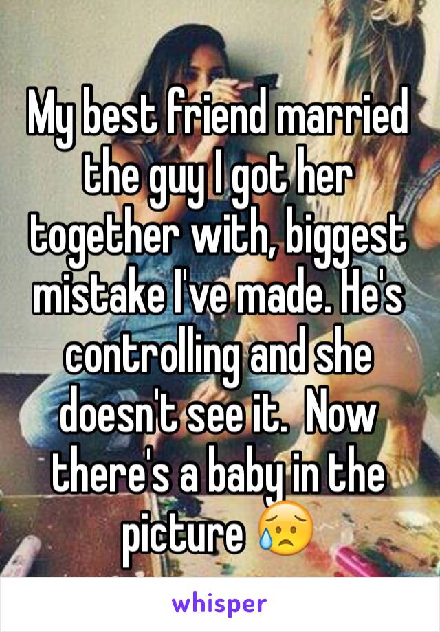 My best friend married the guy I got her together with, biggest mistake I've made. He's controlling and she doesn't see it.  Now there's a baby in the picture 😥