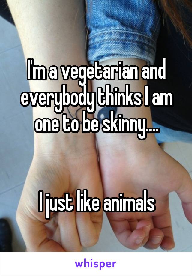 I'm a vegetarian and everybody thinks I am one to be skinny....


I just like animals