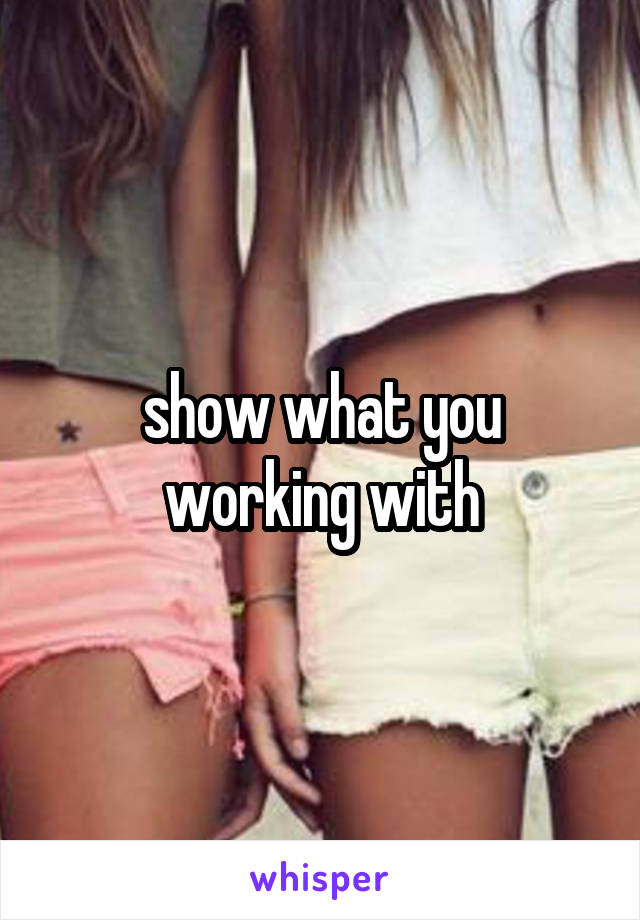 show what you working with