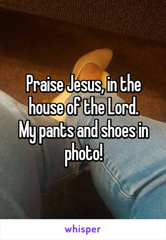 Praise Jesus, in the house of the Lord.
My pants and shoes in photo!