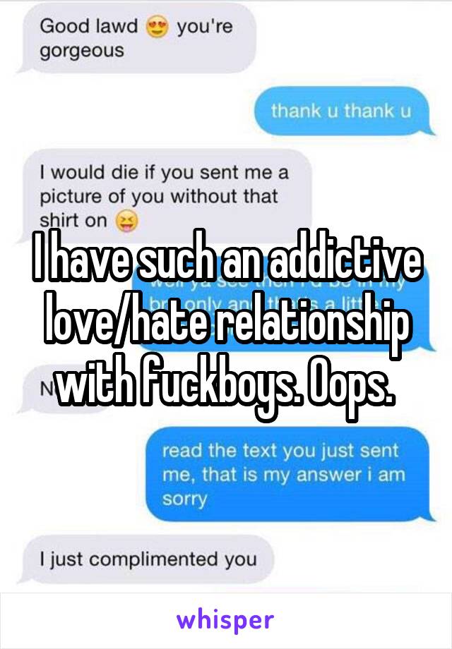 I have such an addictive love/hate relationship with fuckboys. Oops. 