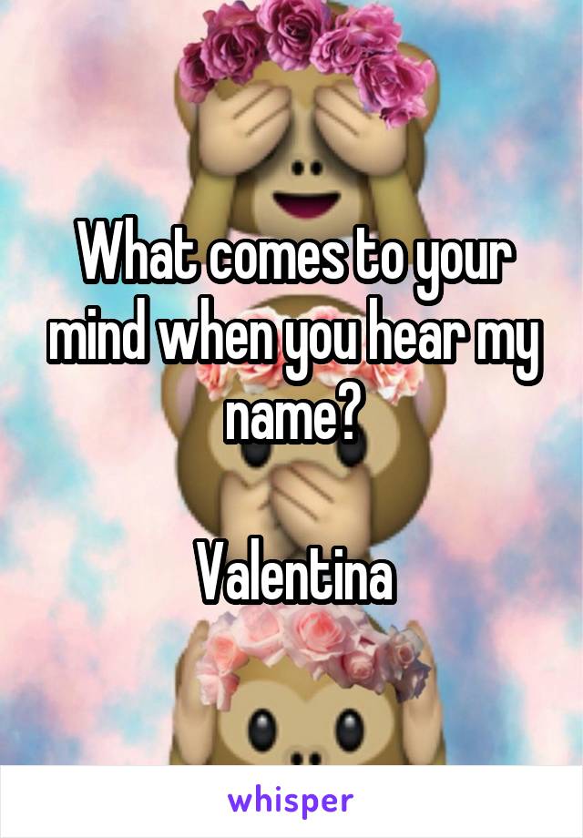 What comes to your mind when you hear my name?

Valentina