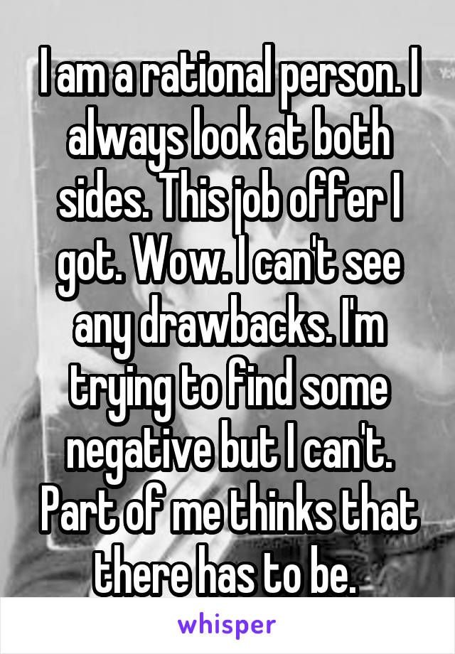 I am a rational person. I always look at both sides. This job offer I got. Wow. I can't see any drawbacks. I'm trying to find some negative but I can't. Part of me thinks that there has to be. 