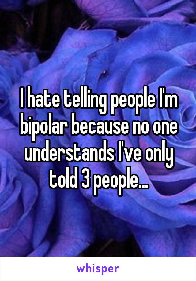 I hate telling people I'm bipolar because no one understands I've only told 3 people...