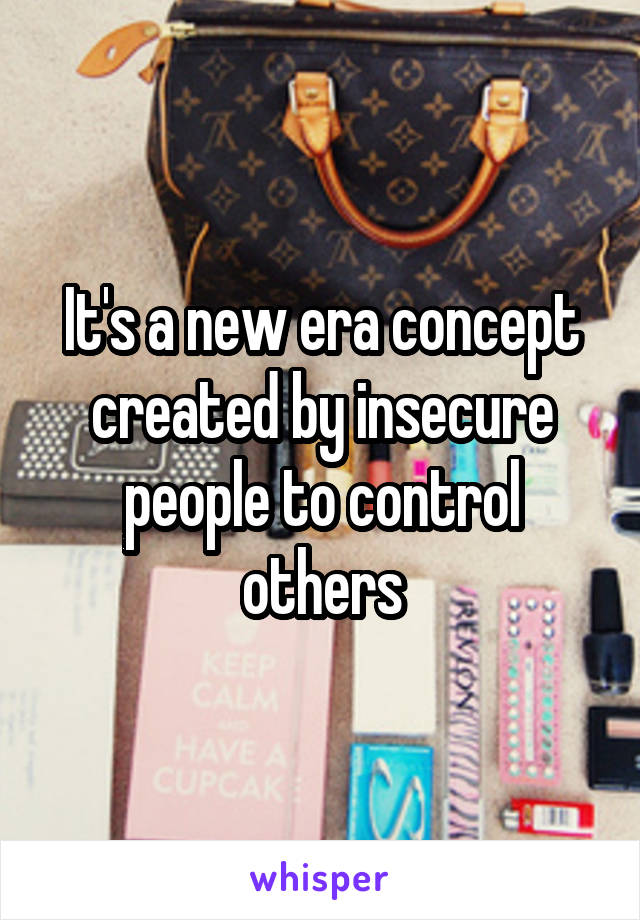 It's a new era concept created by insecure people to control others