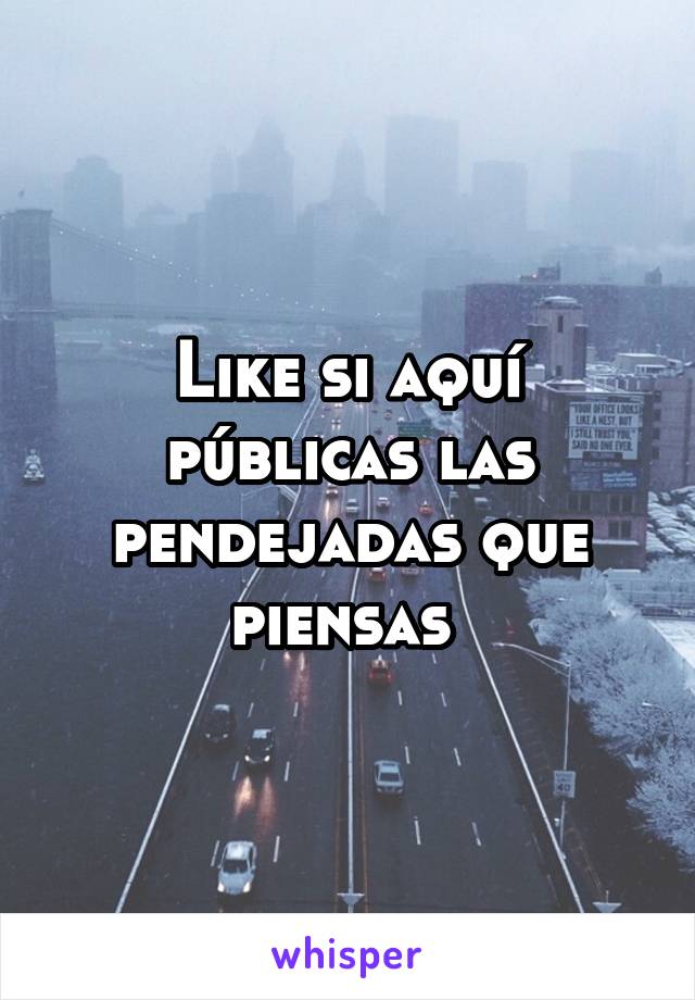 Like si aquí públicas las pendejadas que piensas 