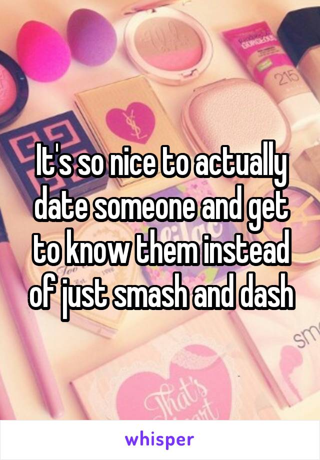 It's so nice to actually date someone and get to know them instead of just smash and dash