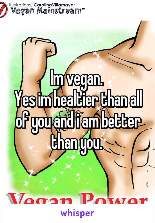 Im vegan. 
Yes im healtier than all of you and i am better than you. 