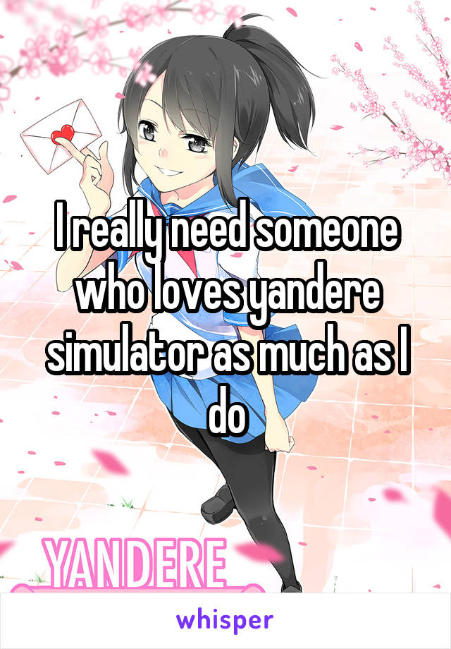 I really need someone who loves yandere simulator as much as I do