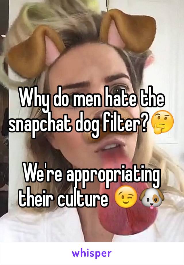 
Why do men hate the snapchat dog filter?🤔

We're appropriating their culture 😉🐶