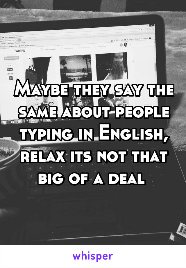 Maybe they say the same about people typing in English, relax its not that big of a deal 