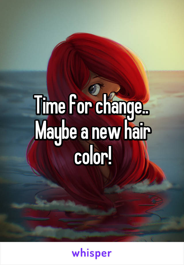 Time for change.. 
Maybe a new hair color!