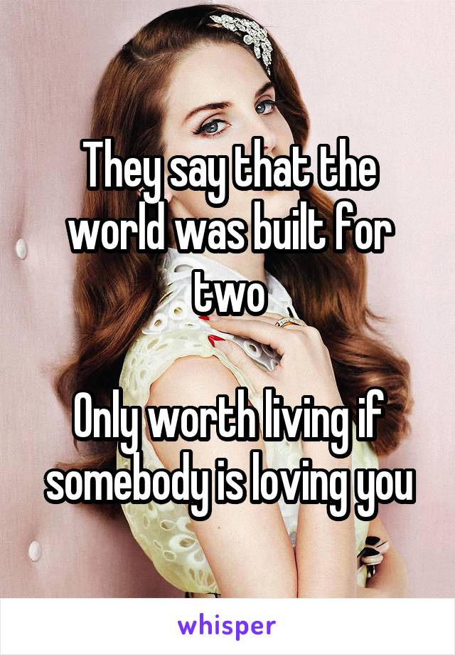 They say that the world was built for two

Only worth living if somebody is loving you