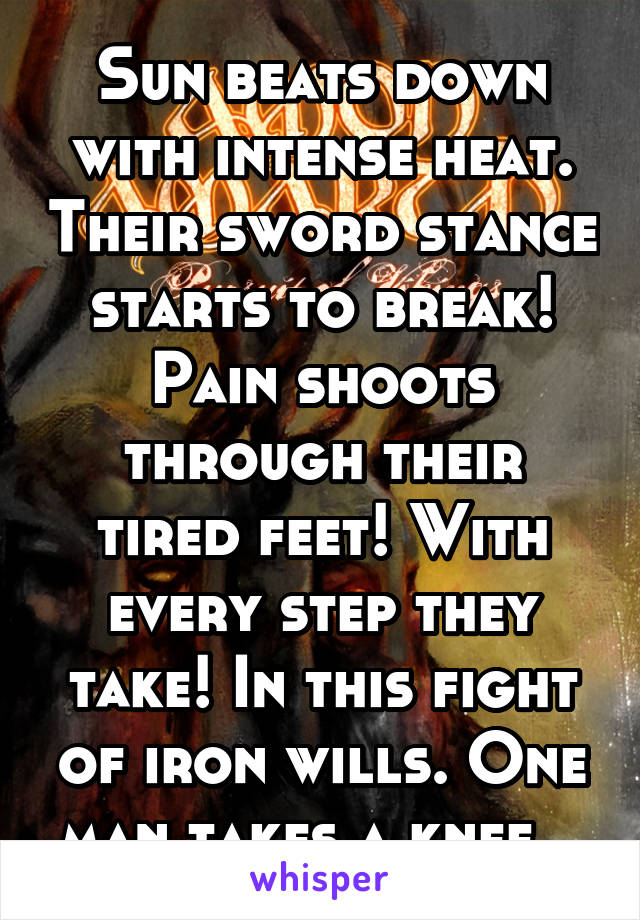 Sun beats down with intense heat. Their sword stance starts to break! Pain shoots through their tired feet! With every step they take! In this fight of iron wills. One man takes a knee...