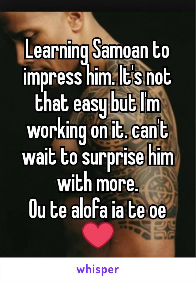 Learning Samoan to impress him. It's not that easy but I'm working on it. can't wait to surprise him with more.
Ou te alofa ia te oe ❤