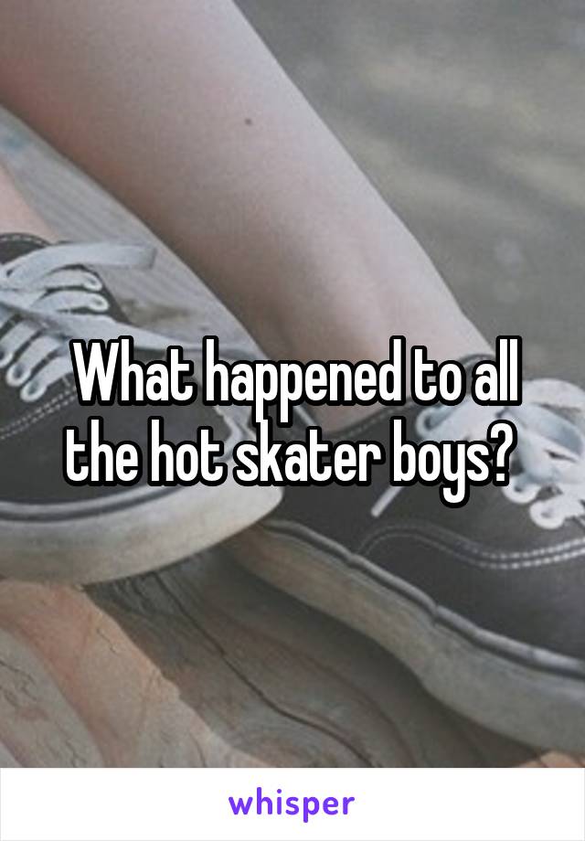 What happened to all the hot skater boys? 