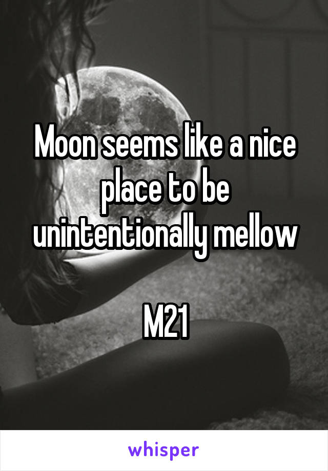 Moon seems like a nice place to be unintentionally mellow

M21