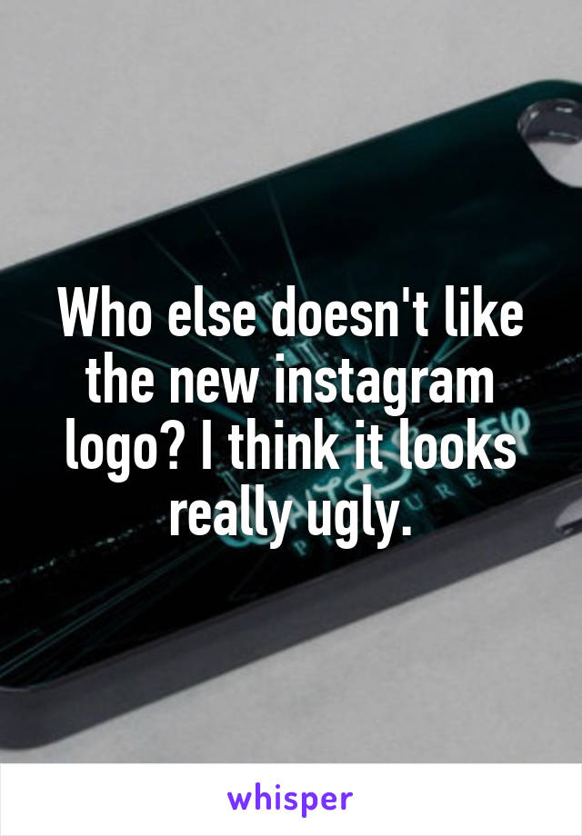 Who else doesn't like the new instagram logo? I think it looks really ugly.