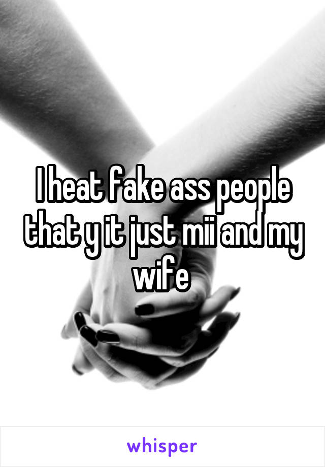 I heat fake ass people that y it just mii and my wife 