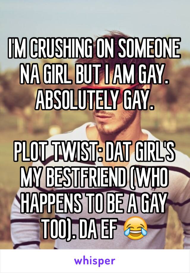 I'M CRUSHING ON SOMEONE NA GIRL BUT I AM GAY. ABSOLUTELY GAY.

PLOT TWIST: DAT GIRL'S MY BESTFRIEND (WHO HAPPENS TO BE A GAY TOO). DA EF 😂