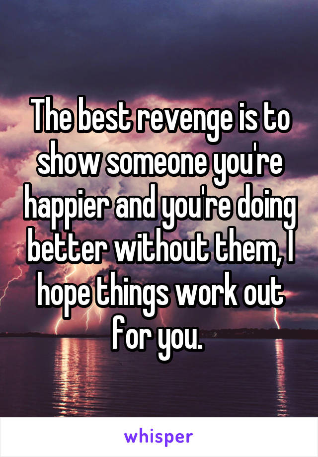 The best revenge is to show someone you're happier and you're doing better without them, I hope things work out for you. 