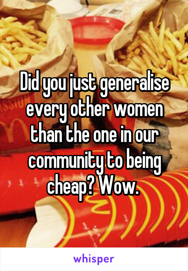 Did you just generalise every other women than the one in our community to being cheap? Wow. 