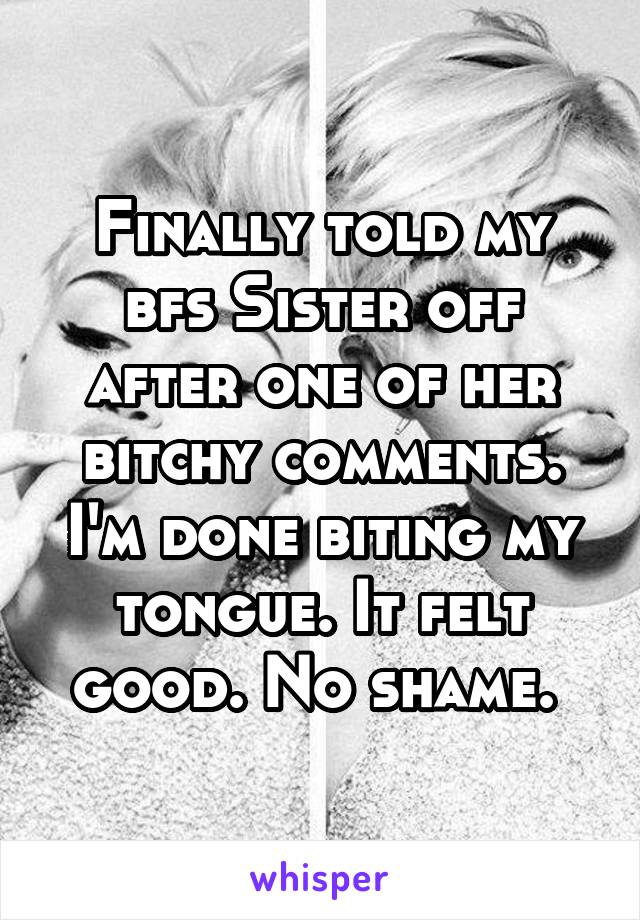 Finally told my bfs Sister off after one of her bitchy comments. I'm done biting my tongue. It felt good. No shame. 