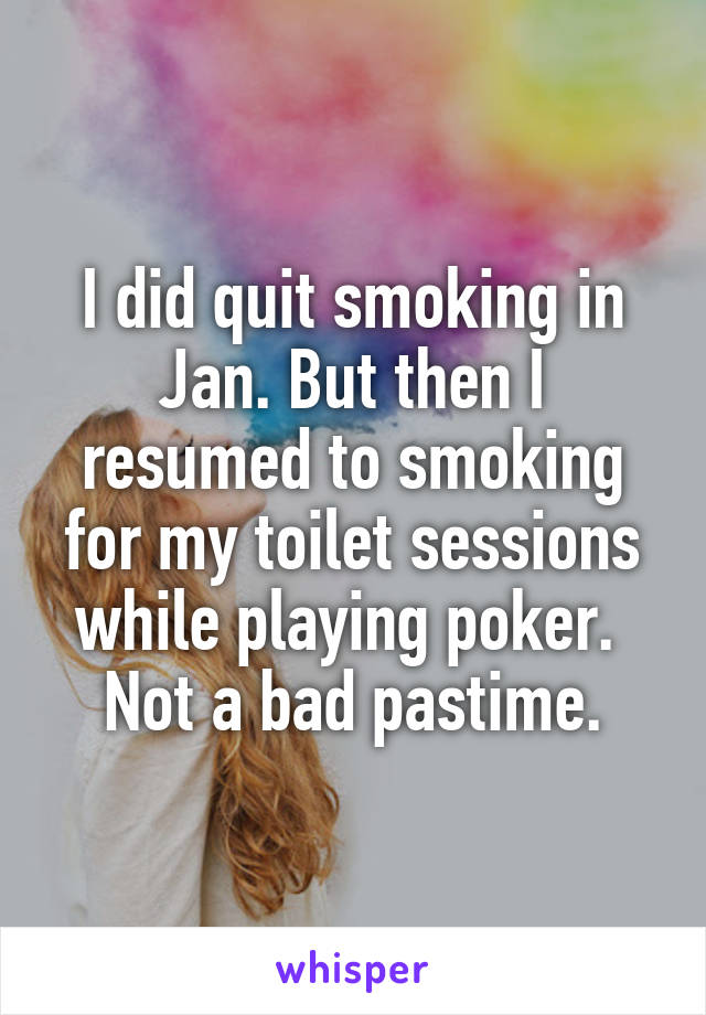 I did quit smoking in Jan. But then I resumed to smoking for my toilet sessions while playing poker. 
Not a bad pastime.